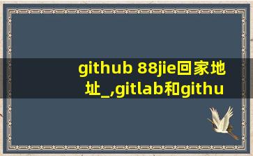 github 88jie回家地址_,gitlab和github